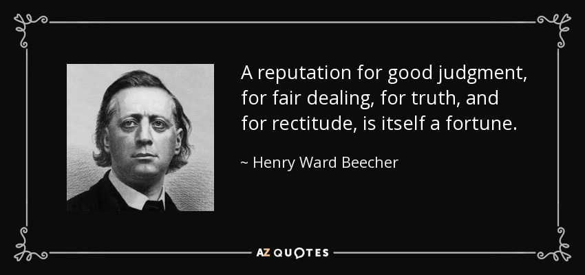 A reputation for good judgment, for fair dealing, for truth, and for rectitude, is itself a fortune. - Henry Ward Beecher