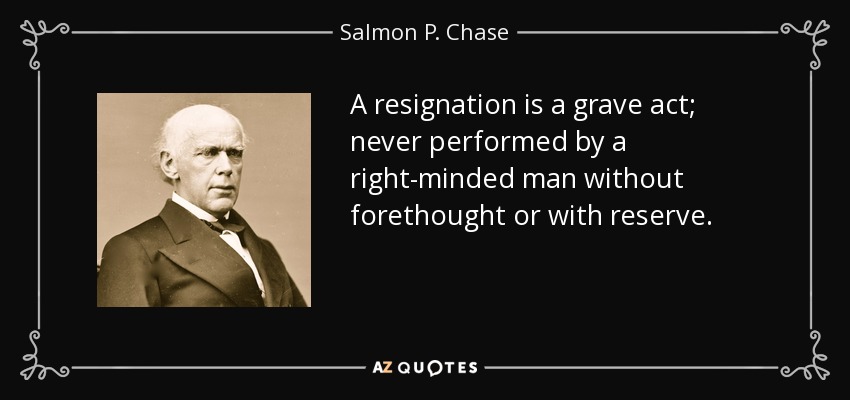 A resignation is a grave act; never performed by a right-minded man without forethought or with reserve. - Salmon P. Chase