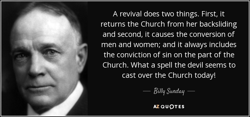 A revival does two things. First, it returns the Church from her backsliding and second, it causes the conversion of men and women; and it always includes the conviction of sin on the part of the Church. What a spell the devil seems to cast over the Church today! - Billy Sunday