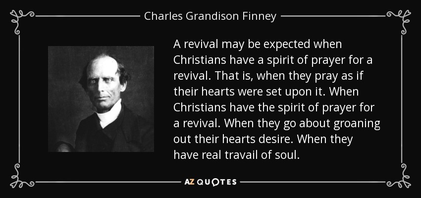 A revival may be expected when Christians have a spirit of prayer for a revival. That is, when they pray as if their hearts were set upon it. When Christians have the spirit of prayer for a revival. When they go about groaning out their hearts desire. When they have real travail of soul. - Charles Grandison Finney