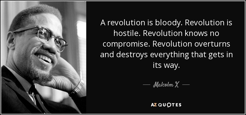 A revolution is bloody. Revolution is hostile. Revolution knows no compromise. Revolution overturns and destroys everything that gets in its way. - Malcolm X