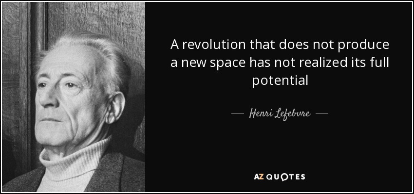 A revolution that does not produce a new space has not realized its full potential - Henri Lefebvre