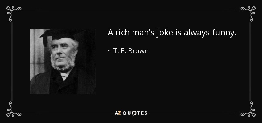 A rich man's joke is always funny. - T. E. Brown