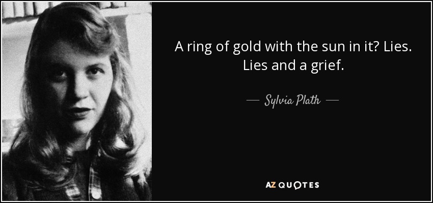 A ring of gold with the sun in it? Lies. Lies and a grief. - Sylvia Plath