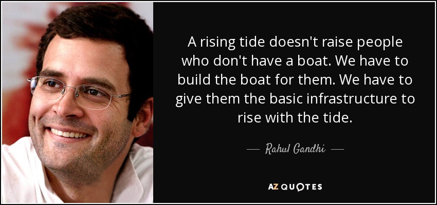 A rising tide doesn't raise people who don't have a boat. We have to build the boat for them. We have to give them the basic infrastructure to rise with the tide. - Rahul Gandhi