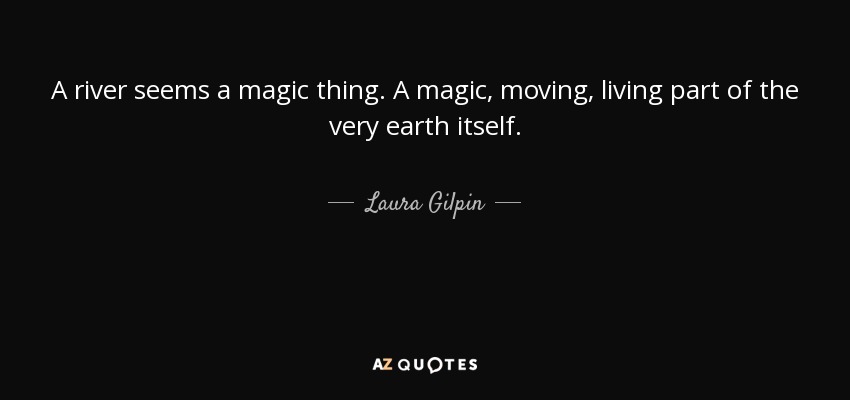 A river seems a magic thing. A magic, moving, living part of the very earth itself. - Laura Gilpin