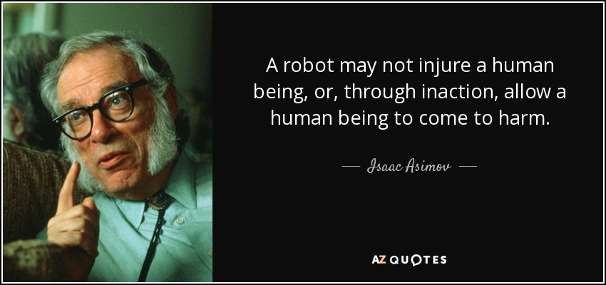 A robot may not injure a human being, or, through inaction, allow a human being to come to harm. - Isaac Asimov