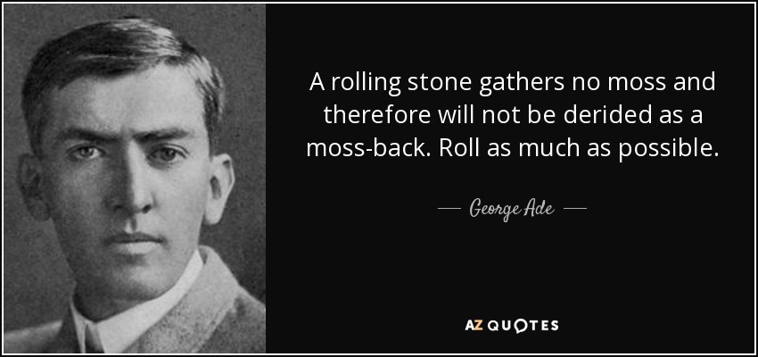 A rolling stone gathers no moss and therefore will not be derided as a moss-back. Roll as much as possible. - George Ade