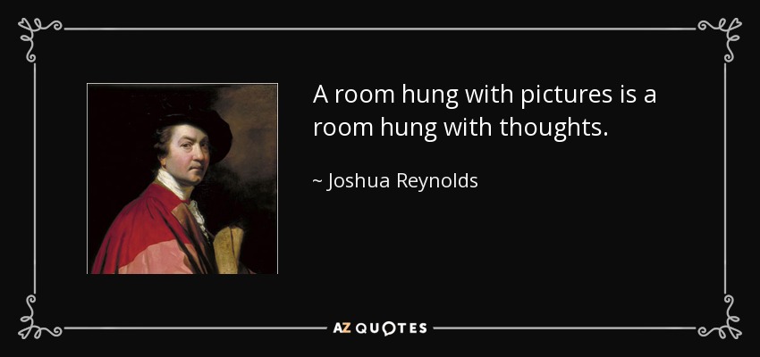 A room hung with pictures is a room hung with thoughts. - Joshua Reynolds