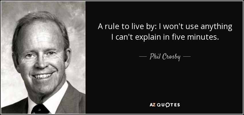 A rule to live by: I won't use anything I can't explain in five minutes. - Phil Crosby