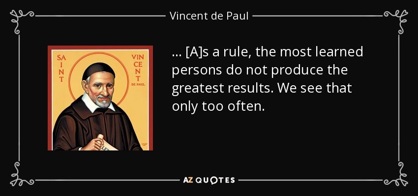 . . . [A]s a rule, the most learned persons do not produce the greatest results. We see that only too often. - Vincent de Paul