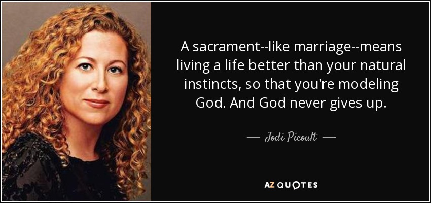 A sacrament--like marriage--means living a life better than your natural instincts, so that you're modeling God. And God never gives up. - Jodi Picoult