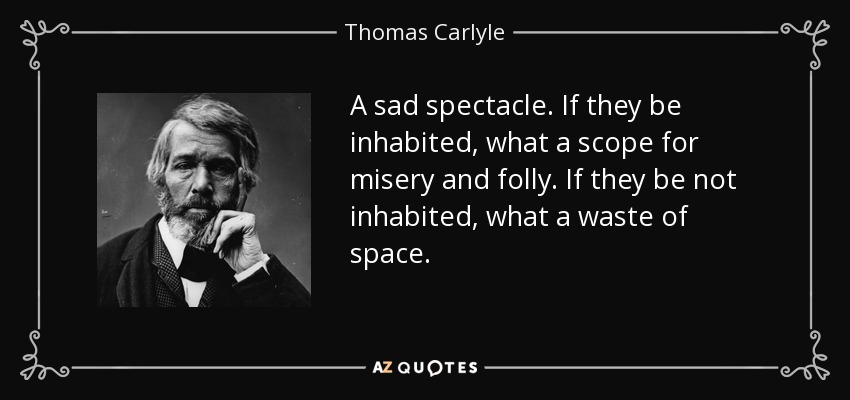 A sad spectacle. If they be inhabited, what a scope for misery and folly. If they be not inhabited, what a waste of space. - Thomas Carlyle