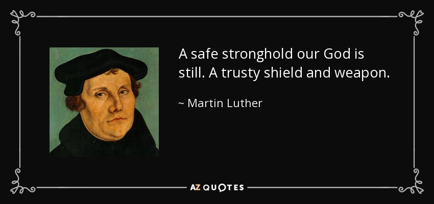 A safe stronghold our God is still. A trusty shield and weapon. - Martin Luther
