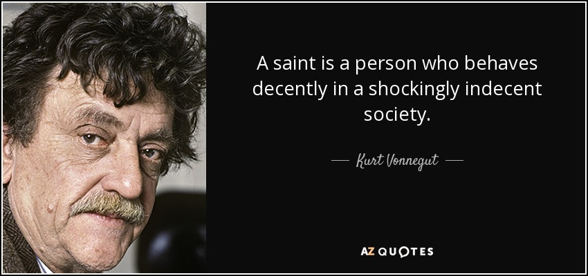 A saint is a person who behaves decently in a shockingly indecent society. - Kurt Vonnegut