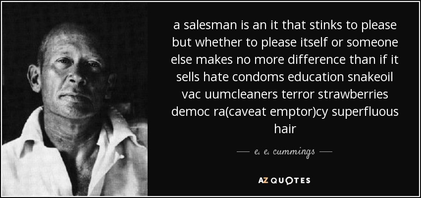 a salesman is an it that stinks to please but whether to please itself or someone else makes no more difference than if it sells hate condoms education snakeoil vac uumcleaners terror strawberries democ ra(caveat emptor)cy superfluous hair - e. e. cummings