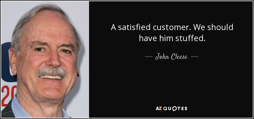 A satisfied customer. We should have him stuffed. - John Cleese