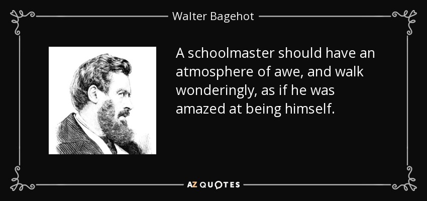 A schoolmaster should have an atmosphere of awe, and walk wonderingly, as if he was amazed at being himself. - Walter Bagehot