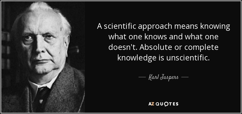 A scientific approach means knowing what one knows and what one doesn't. Absolute or complete knowledge is unscientific. - Karl Jaspers