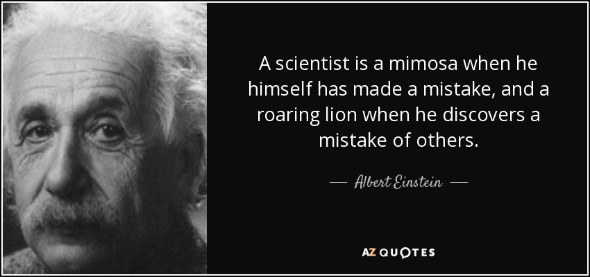 A scientist is a mimosa when he himself has made a mistake, and a roaring lion when he discovers a mistake of others. - Albert Einstein