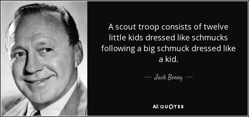 A scout troop consists of twelve little kids dressed like schmucks following a big schmuck dressed like a kid. - Jack Benny