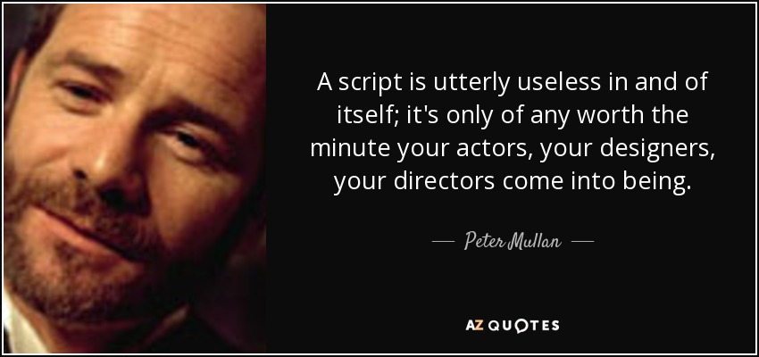 A script is utterly useless in and of itself; it's only of any worth the minute your actors, your designers, your directors come into being. - Peter Mullan