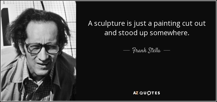 A sculpture is just a painting cut out and stood up somewhere. - Frank Stella