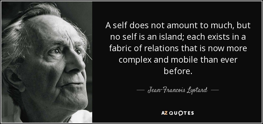 A self does not amount to much, but no self is an island; each exists in a fabric of relations that is now more complex and mobile than ever before. - Jean-Francois Lyotard