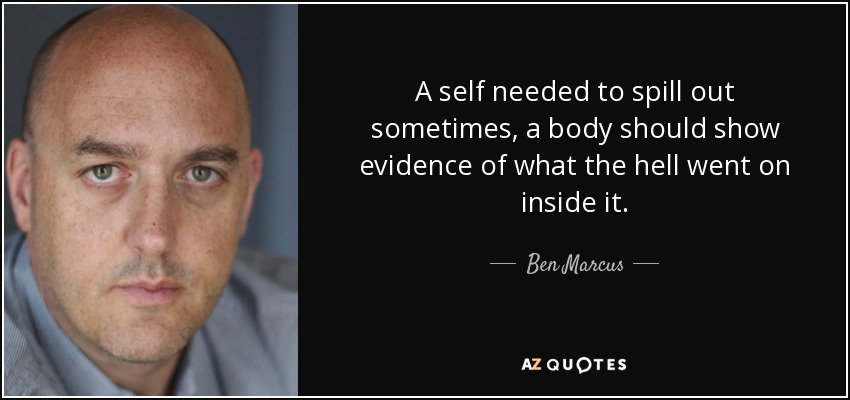 A self needed to spill out sometimes, a body should show evidence of what the hell went on inside it. - Ben Marcus