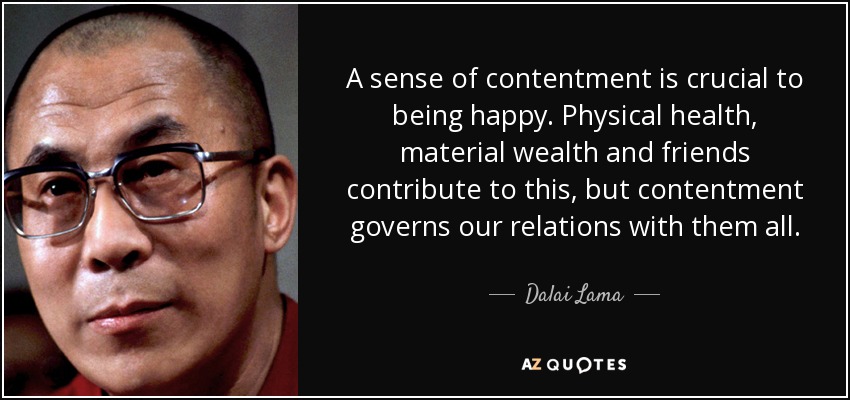 A sense of contentment is crucial to being happy. Physical health, material wealth and friends contribute to this, but contentment governs our relations with them all. - Dalai Lama