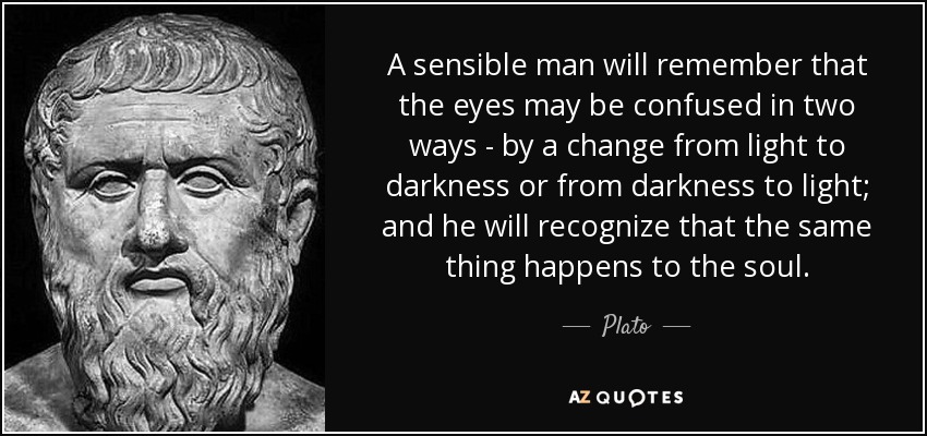 A sensible man will remember that the eyes may be confused in two ways - by a change from light to darkness or from darkness to light; and he will recognize that the same thing happens to the soul. - Plato