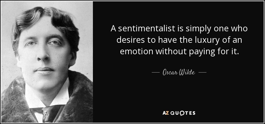 A sentimentalist is simply one who desires to have the luxury of an emotion without paying for it. - Oscar Wilde