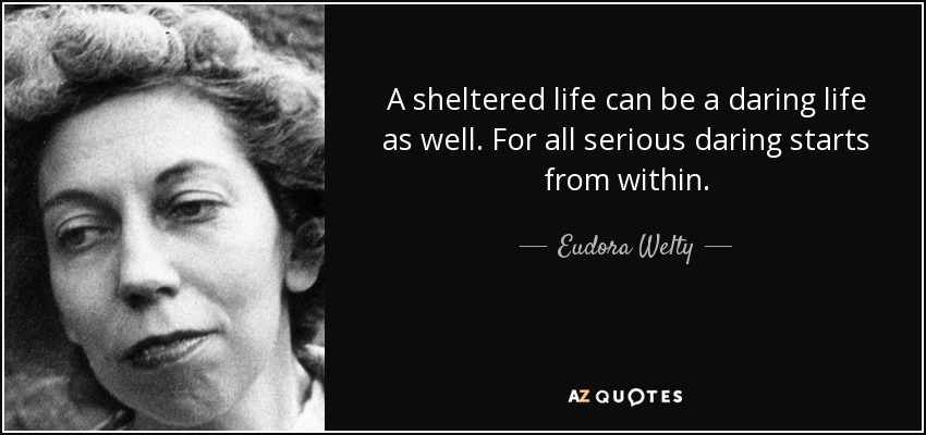 A sheltered life can be a daring life as well. For all serious daring starts from within. - Eudora Welty