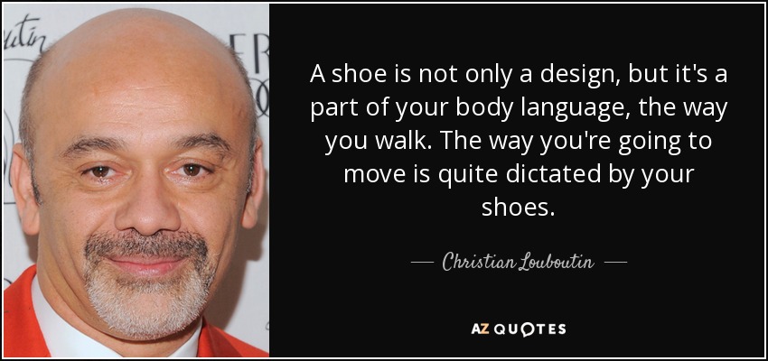A shoe is not only a design, but it's a part of your body language, the way you walk. The way you're going to move is quite dictated by your shoes. - Christian Louboutin