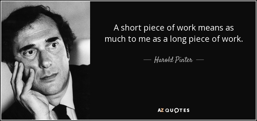 A short piece of work means as much to me as a long piece of work. - Harold Pinter