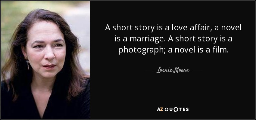 A short story is a love affair, a novel is a marriage. A short story is a photograph; a novel is a film. - Lorrie Moore