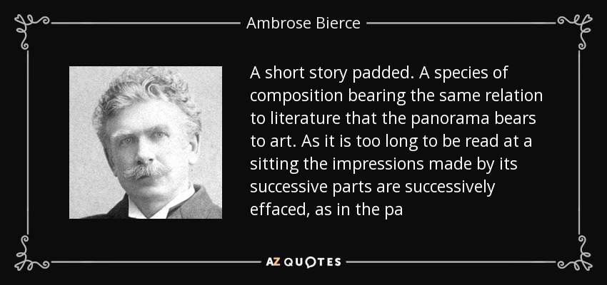 A short story padded. A species of composition bearing the same relation to literature that the panorama bears to art. As it is too long to be read at a sitting the impressions made by its successive parts are successively effaced, as in the pa - Ambrose Bierce