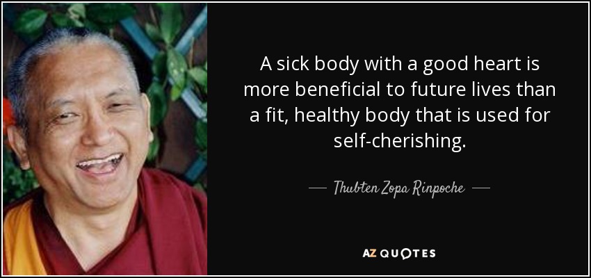 A sick body with a good heart is more beneficial to future lives than a fit, healthy body that is used for self-cherishing. - Thubten Zopa Rinpoche