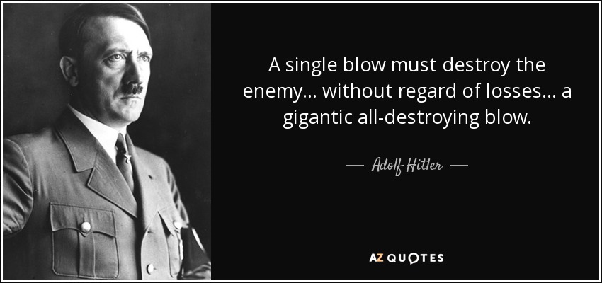 A single blow must destroy the enemy... without regard of losses... a gigantic all-destroying blow. - Adolf Hitler
