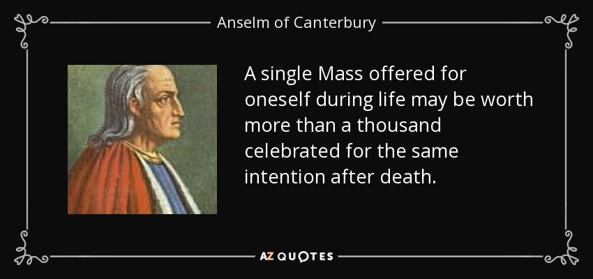 A single Mass offered for oneself during life may be worth more than a thousand celebrated for the same intention after death. - Anselm of Canterbury