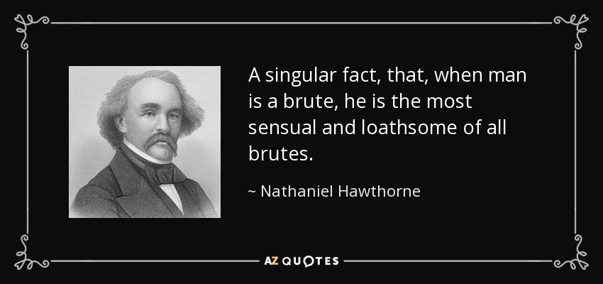 A singular fact, that, when man is a brute, he is the most sensual and loathsome of all brutes. - Nathaniel Hawthorne