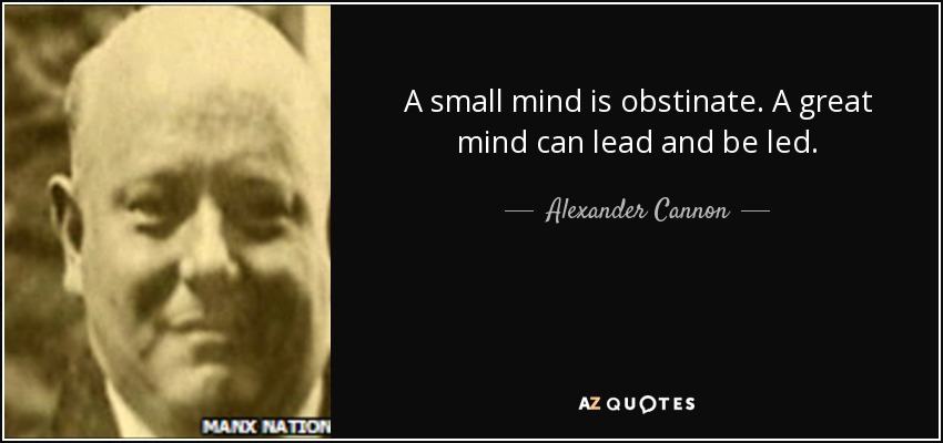 A small mind is obstinate. A great mind can lead and be led. - Alexander Cannon