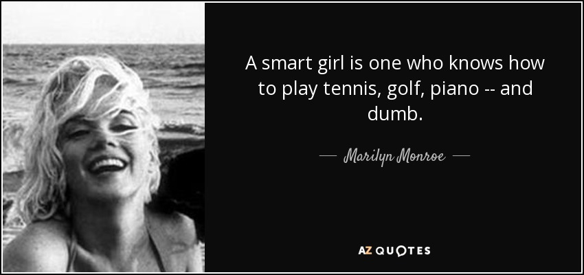 A smart girl is one who knows how to play tennis, golf, piano -- and dumb. - Marilyn Monroe