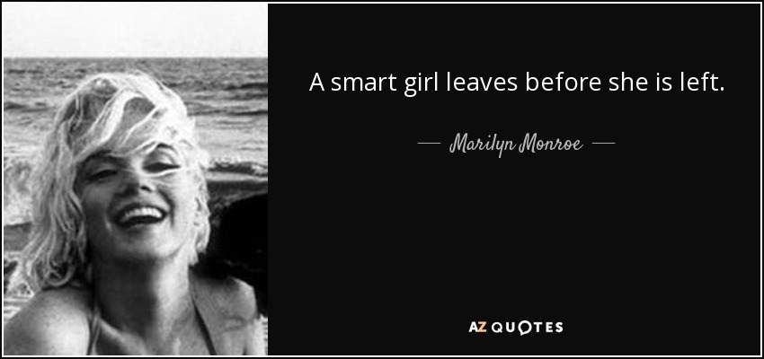 A smart girl leaves before she is left. - Marilyn Monroe