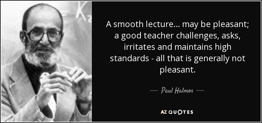A smooth lecture... may be pleasant; a good teacher challenges, asks, irritates and maintains high standards - all that is generally not pleasant. - Paul Halmos