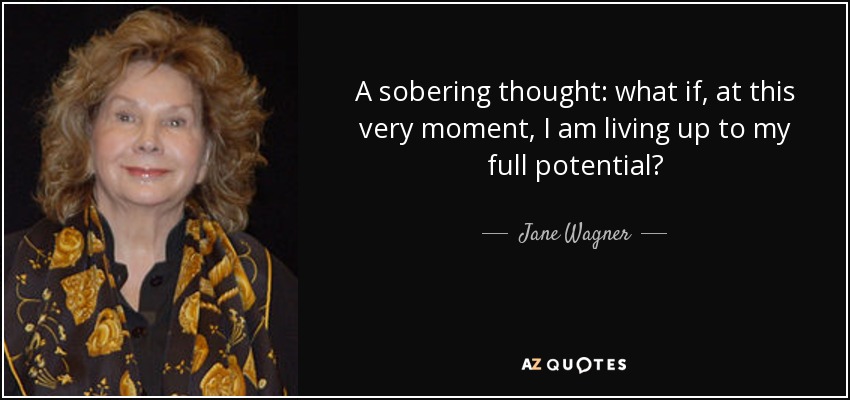 A sobering thought: what if, at this very moment, I am living up to my full potential? - Jane Wagner