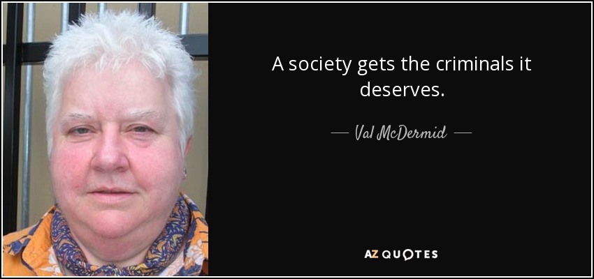 A society gets the criminals it deserves. - Val McDermid