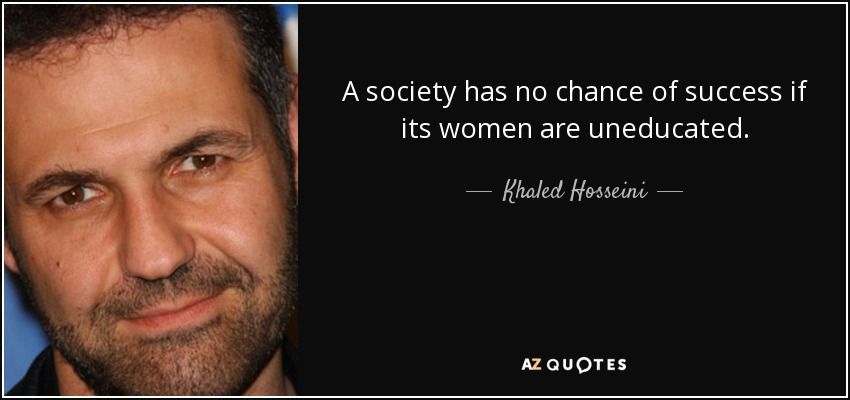 A society has no chance of success if its women are uneducated. - Khaled Hosseini