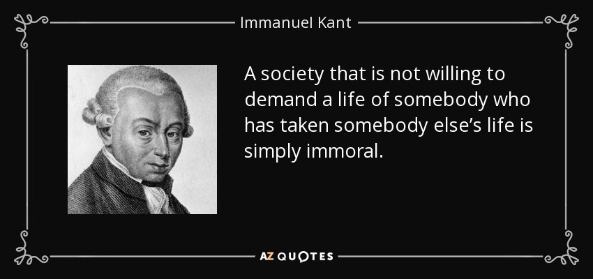 A society that is not willing to demand a life of somebody who has taken somebody else’s life is simply immoral. - Immanuel Kant
