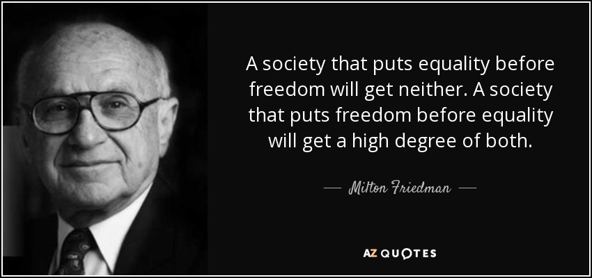A society that puts equality before freedom will get neither. A society that puts freedom before equality will get a high degree of both. - Milton Friedman